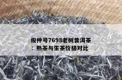 俊仲号7698老树普洱茶：熟茶与生茶价格对比