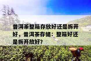 普洱茶整箱存放好还是拆开好，普洱茶存储：整箱好还是拆开放好？