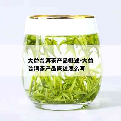 大益普洱茶产品概述-大益普洱茶产品概述怎么写