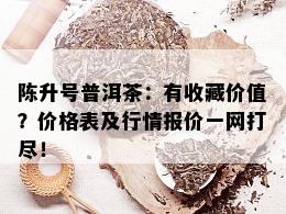 陈升号普洱茶：有收藏价值？价格表及行情报价一网打尽！