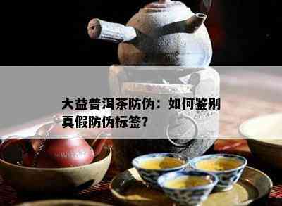 大益普洱茶防伪：如何鉴别真假防伪标签？