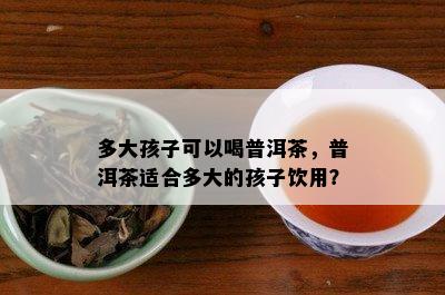 多大孩子可以喝普洱茶，普洱茶适合多大的孩子饮用？