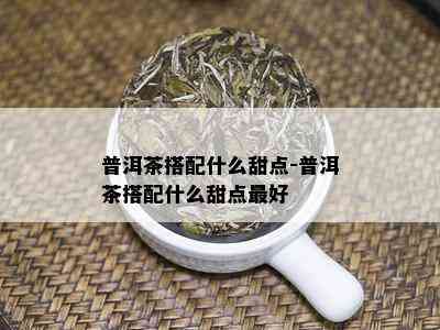 普洱茶搭配什么甜点-普洱茶搭配什么甜点更好