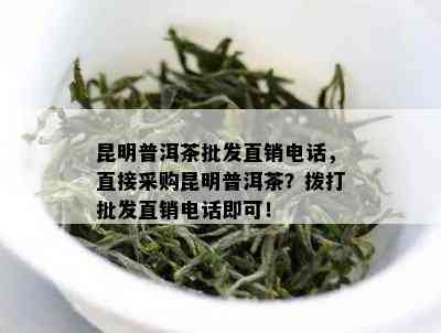 昆明普洱茶批发直销电话，直接采购昆明普洱茶？拨打批发直销电话即可！