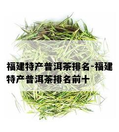 福建特产普洱茶排名-福建特产普洱茶排名前十