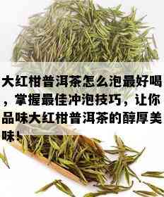 大红柑普洱茶怎么泡更好喝，掌握更佳冲泡技巧，让你品味大红柑普洱茶的醇厚美味！