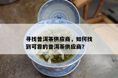 寻找普洱茶供应商，如何找到可靠的普洱茶供应商？