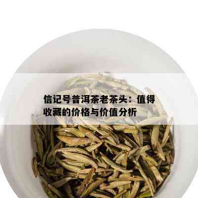 信记号普洱茶老茶头：值得收藏的价格与价值分析