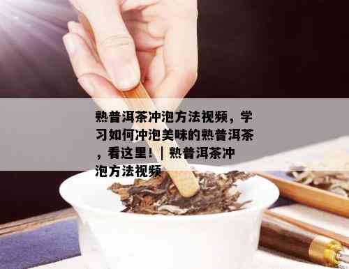 熟普洱茶冲泡方法视频，学习如何冲泡美味的熟普洱茶，看这里！| 熟普洱茶冲泡方法视频