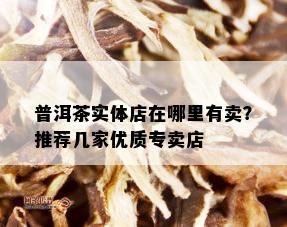 普洱茶实体店在哪里有卖？推荐几家优质专卖店