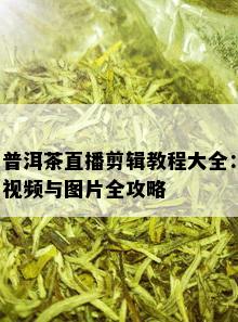 普洱茶直播剪辑教程大全：视频与图片全攻略