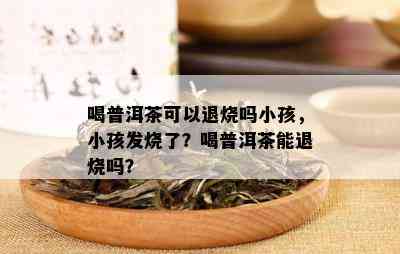 喝普洱茶可以退烧吗小孩，小孩发烧了？喝普洱茶能退烧吗？