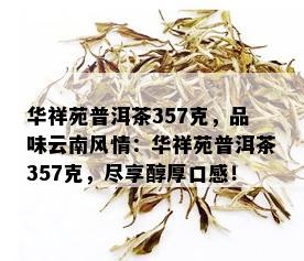 华祥苑普洱茶357克，品味云南风情：华祥苑普洱茶357克，尽享醇厚口感！