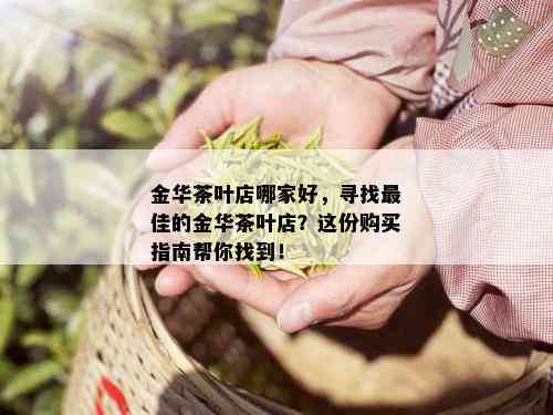 金华茶叶店哪家好，寻找更佳的金华茶叶店？这份购买指南帮你找到！