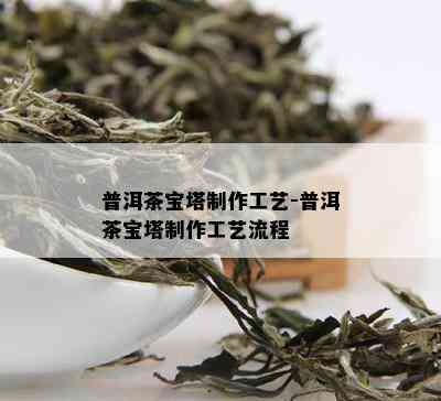 普洱茶宝塔制作工艺-普洱茶宝塔制作工艺流程