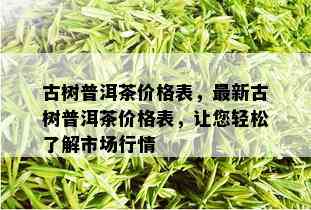 古树普洱茶价格表，最新古树普洱茶价格表，让您轻松了解市场行情