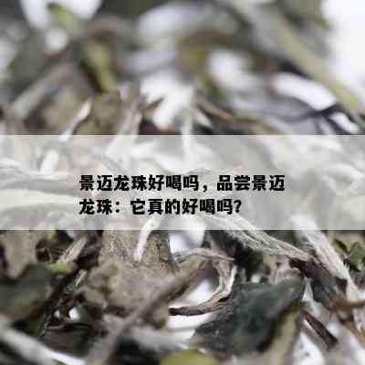 景迈龙珠好喝吗，品尝景迈龙珠：它真的好喝吗？