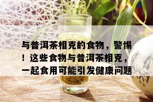 与普洱茶相克的食物，警惕！这些食物与普洱茶相克，一起食用可能引发健康问题