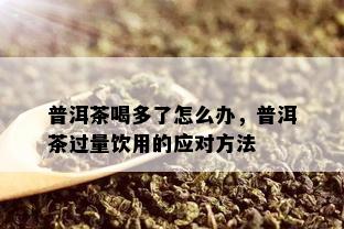 普洱茶喝多了怎么办，普洱茶过量饮用的应对方法