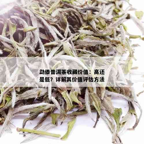 勐傣普洱茶收藏价值：高还是低？详解其价值评估方法