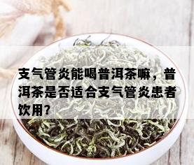 支气管炎能喝普洱茶嘛，普洱茶是否适合支气管炎患者饮用？