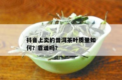 抖音上卖的普洱茶叶质量如何？靠谱吗？