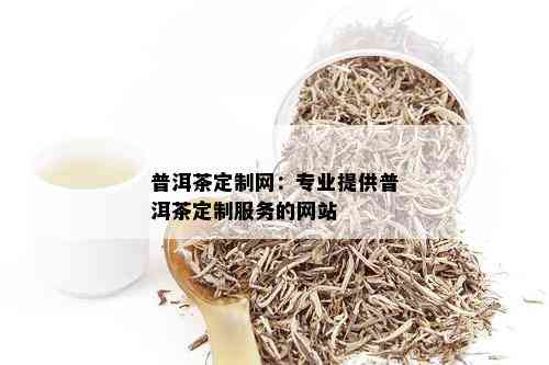 普洱茶定制网：专业提供普洱茶定制服务的网站