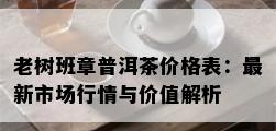 老树班章普洱茶价格表：最新市场行情与价值解析