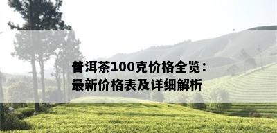 普洱茶100克价格全览：最新价格表及详细解析