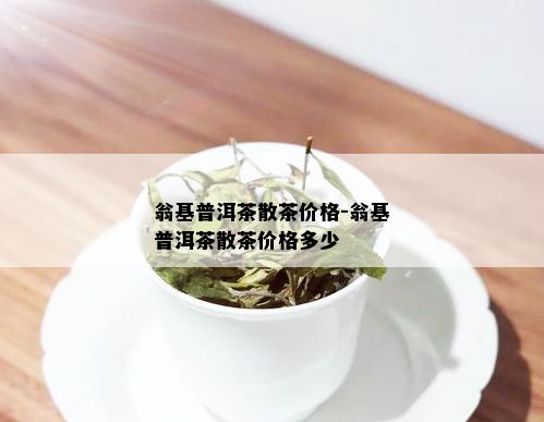 翁基普洱茶散茶价格-翁基普洱茶散茶价格多少