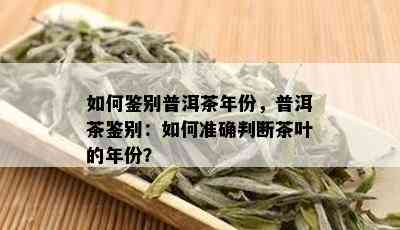 如何鉴别普洱茶年份，普洱茶鉴别：如何准确判断茶叶的年份？