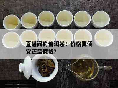 直播间的普洱茶：价格真便宜还是假货？