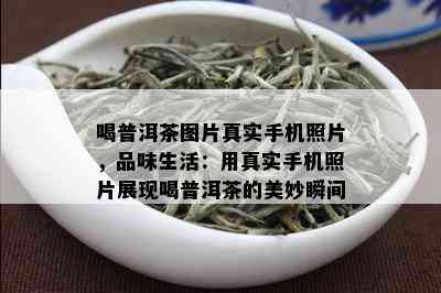 喝普洱茶图片真实手机照片，品味生活：用真实手机照片展现喝普洱茶的美妙瞬间