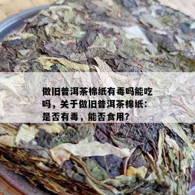 做旧普洱茶棉纸有吗能吃吗，关于做旧普洱茶棉纸：是否有，能否食用？