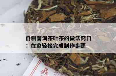 自制普洱茶叶茶的做法窍门：在家轻松完成制作步骤