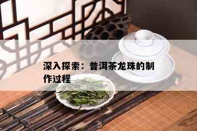 深入探索：普洱茶龙珠的制作过程