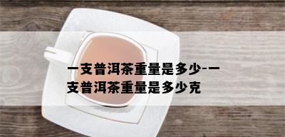 一支普洱茶重量是多少-一支普洱茶重量是多少克