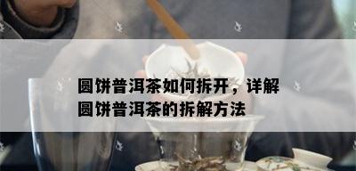 圆饼普洱茶如何拆开，详解圆饼普洱茶的拆解方法