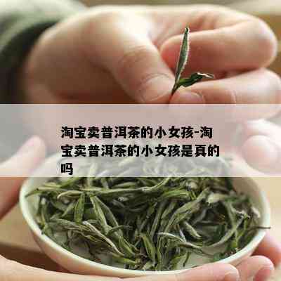 淘宝卖普洱茶的小女孩-淘宝卖普洱茶的小女孩是真的吗