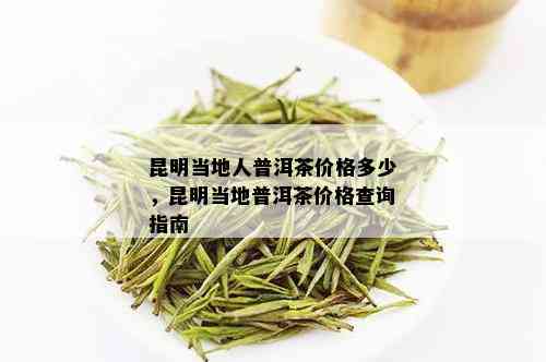 昆明当地人普洱茶价格多少，昆明当地普洱茶价格查询指南