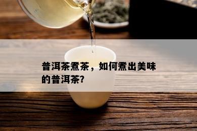 普洱茶煮茶，如何煮出美味的普洱茶？