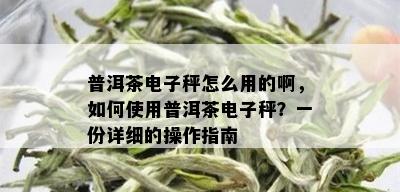 普洱茶电子秤怎么用的啊，如何使用普洱茶电子秤？一份详细的操作指南