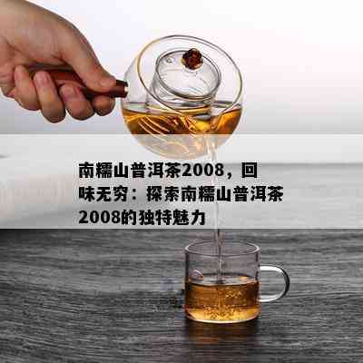 南糯山普洱茶2008，回味无穷：探索南糯山普洱茶2008的独特魅力