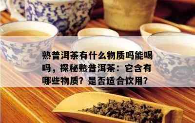 熟普洱茶有什么物质吗能喝吗，探秘熟普洱茶：它含有哪些物质？是否适合饮用？