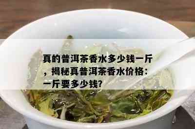 真的普洱茶香水多少钱一斤，揭秘真普洱茶香水价格：一斤要多少钱？