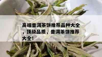 高端普洱茶饼推荐品种大全，顶级品质，普洱茶饼推荐大全！