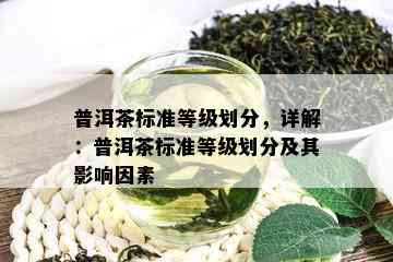 普洱茶标准等级划分，详解：普洱茶标准等级划分及其影响因素