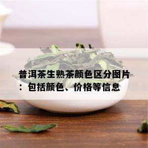 普洱茶生熟茶颜色区分图片：包括颜色、价格等信息