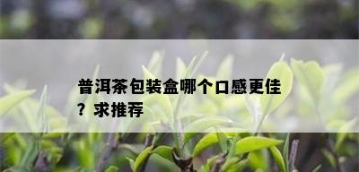 普洱茶包装盒哪个口感更佳？求推荐