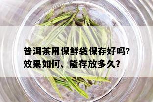 普洱茶用保鲜袋保存好吗？效果如何、能存放多久？